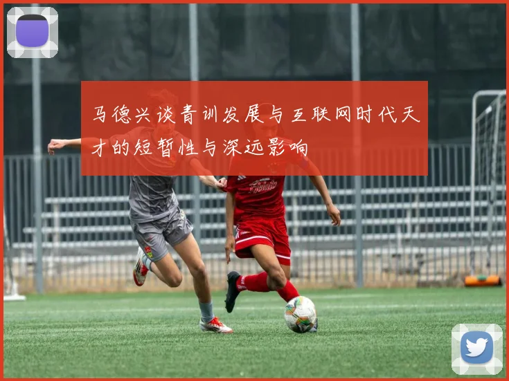 马德兴谈青训发展与互联网时代天才的短暂性与深远影响
